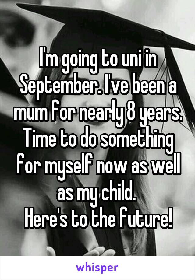 I'm going to uni in September. I've been a mum for nearly 8 years. Time to do something for myself now as well as my child. 
Here's to the future!