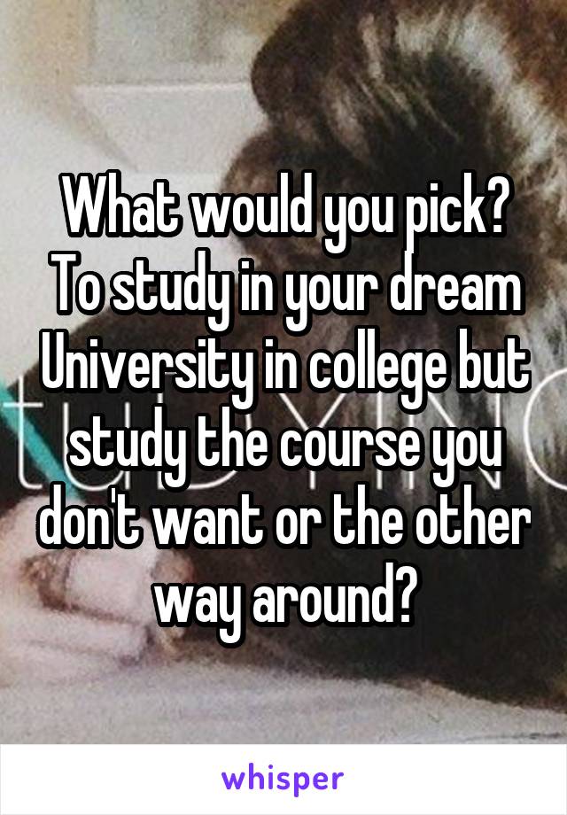 What would you pick? To study in your dream University in college but study the course you don't want or the other way around?