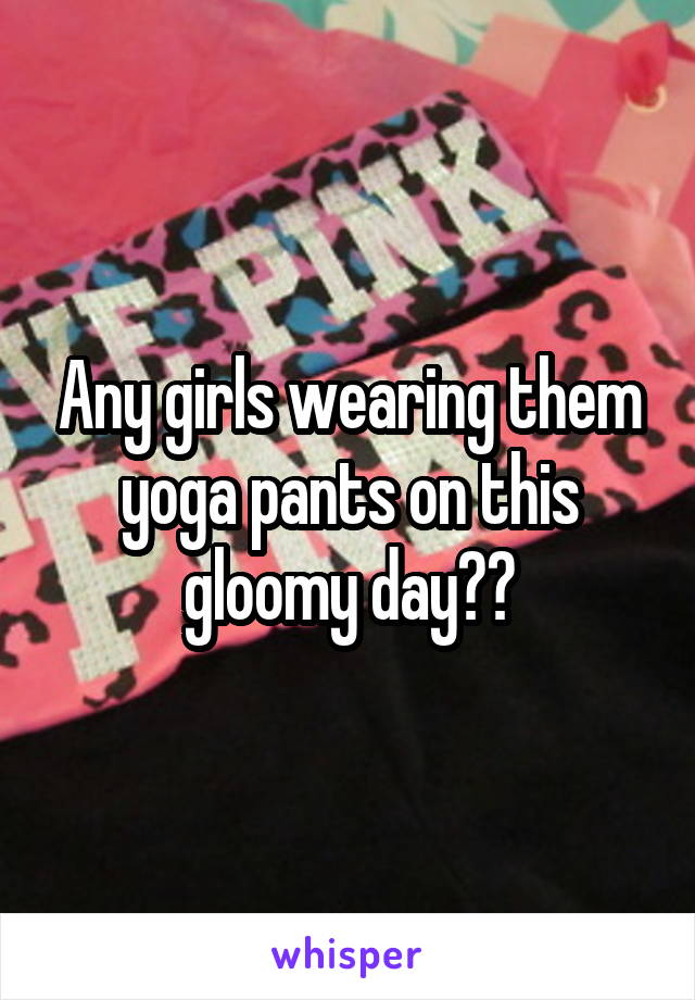 Any girls wearing them yoga pants on this gloomy day??