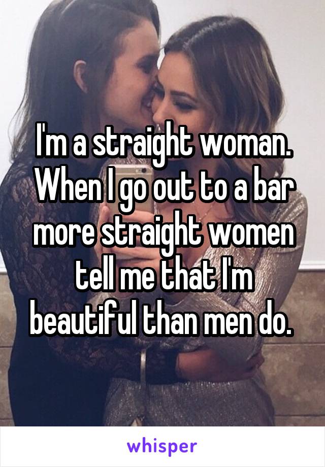I'm a straight woman. When I go out to a bar more straight women tell me that I'm beautiful than men do. 