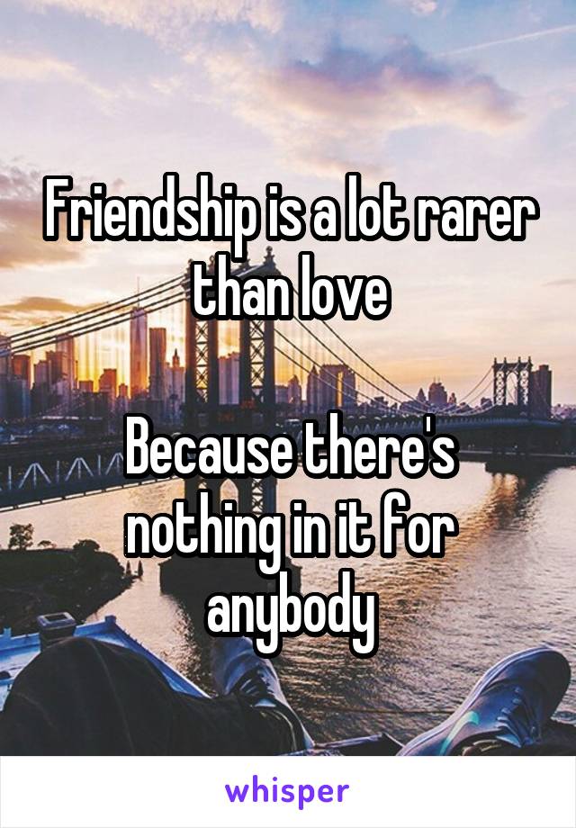 Friendship is a lot rarer than love

Because there's nothing in it for anybody