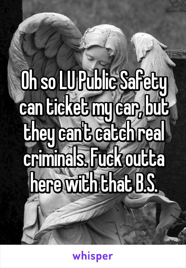 Oh so LU Public Safety can ticket my car, but they can't catch real criminals. Fuck outta here with that B.S.