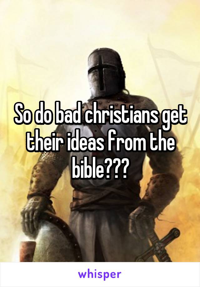 So do bad christians get their ideas from the bible???