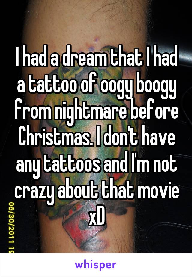 I had a dream that I had a tattoo of oogy boogy from nightmare before Christmas. I don't have any tattoos and I'm not crazy about that movie xD