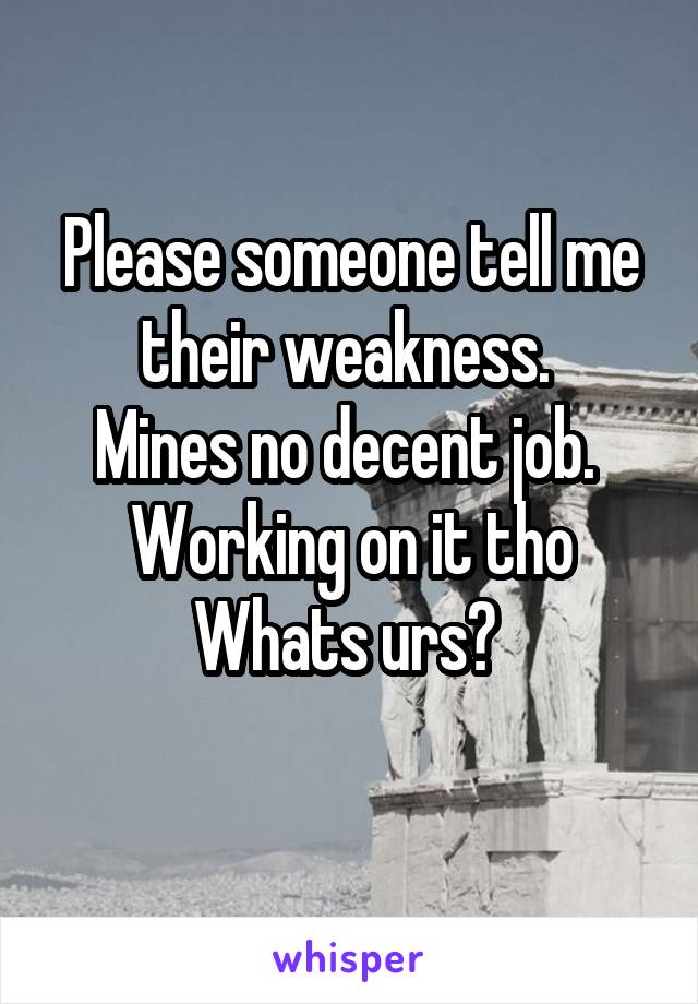 Please someone tell me their weakness. 
Mines no decent job. 
Working on it tho
Whats urs? 
