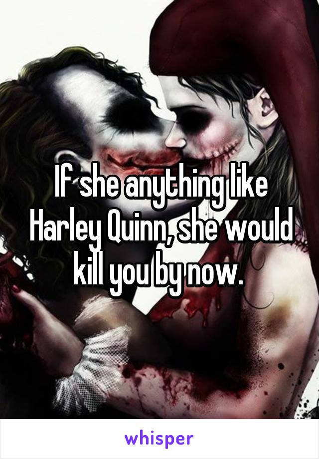 If she anything like Harley Quinn, she would kill you by now. 