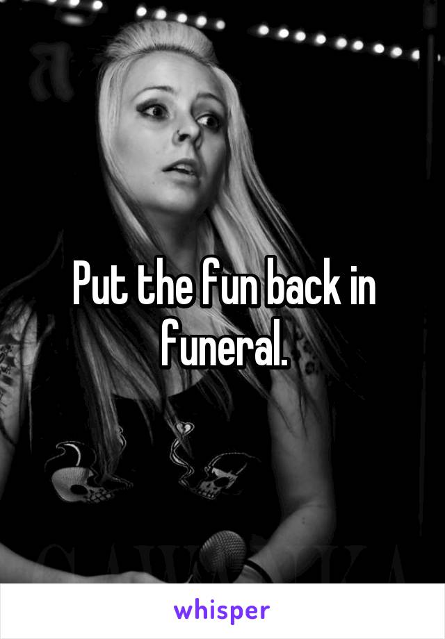 Put the fun back in funeral.