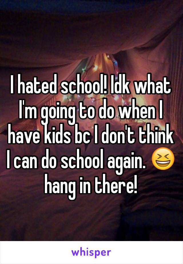I hated school! Idk what I'm going to do when I have kids bc I don't think I can do school again. 😆 hang in there! 
