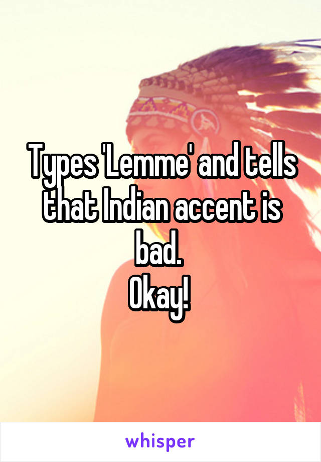 Types 'Lemme' and tells that Indian accent is bad. 
Okay! 