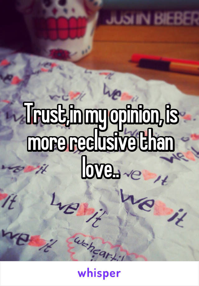 Trust,in my opinion, is more reclusive than love..