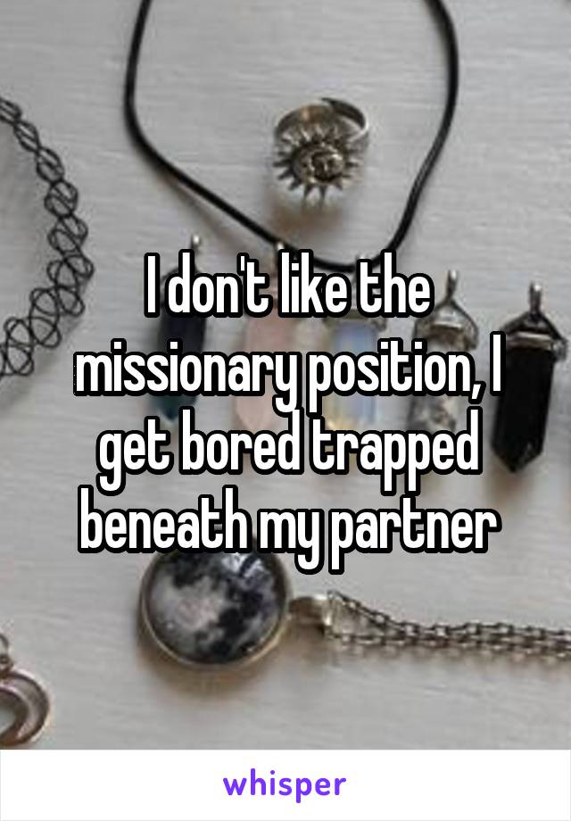 I don't like the missionary position, I get bored trapped beneath my partner