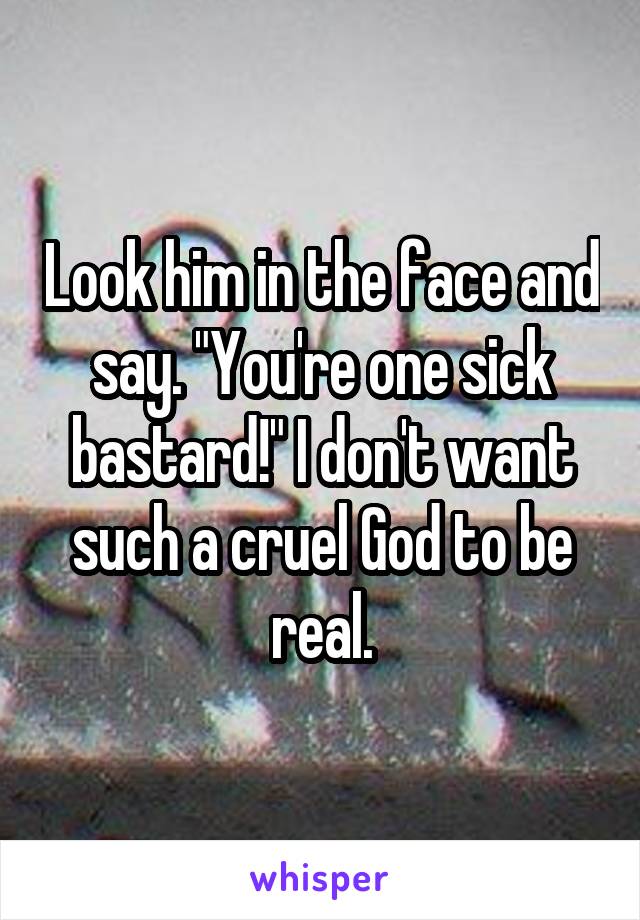 Look him in the face and say. "You're one sick bastard!" I don't want such a cruel God to be real.