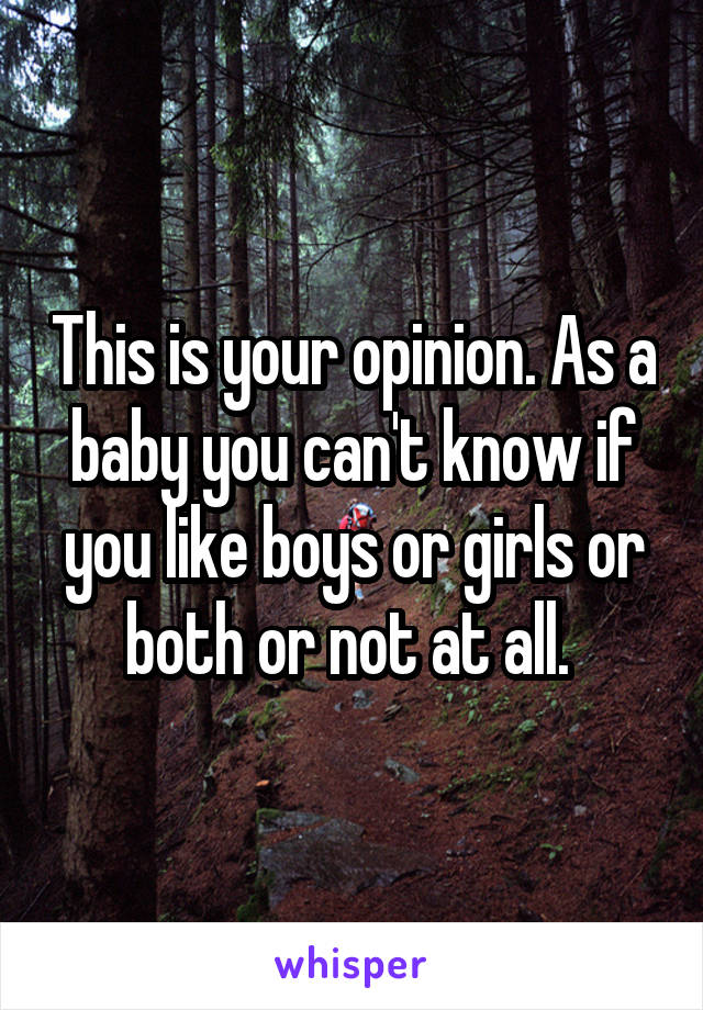 This is your opinion. As a baby you can't know if you like boys or girls or both or not at all. 