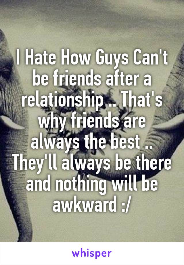 I Hate How Guys Can't be friends after a relationship .. That's why friends are always the best .. They'll always be there and nothing will be awkward :/