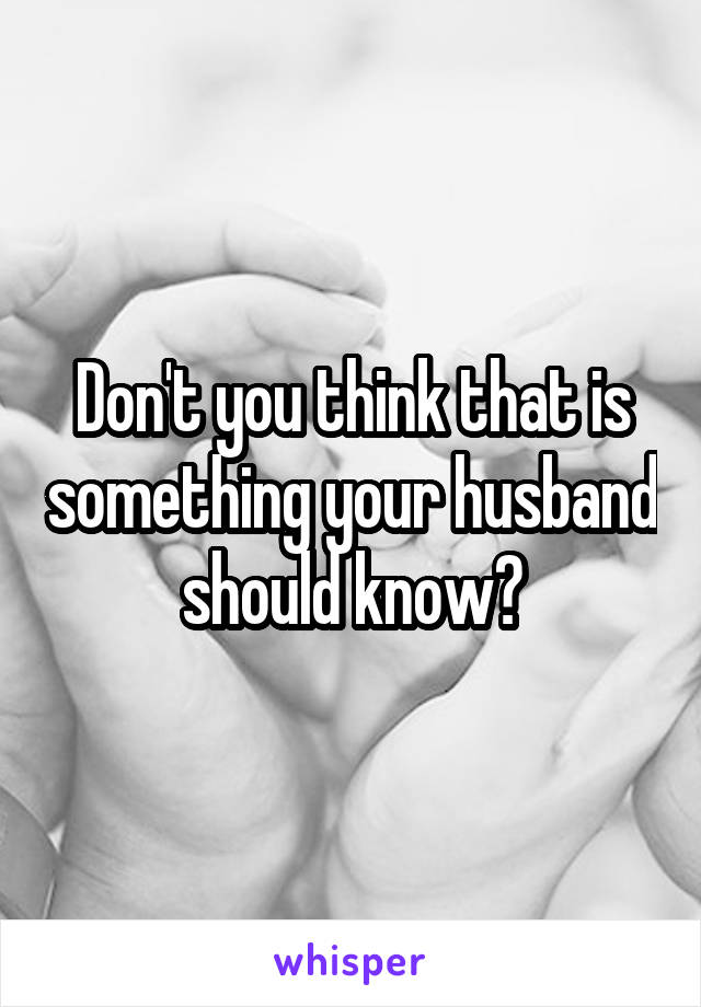 Don't you think that is something your husband should know?