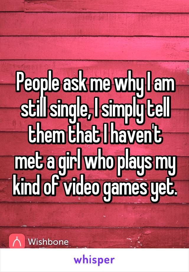 People ask me why I am still single, I simply tell them that I haven't met a girl who plays my kind of video games yet.