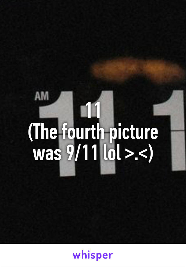 11
(The fourth picture was 9/11 lol >.<)