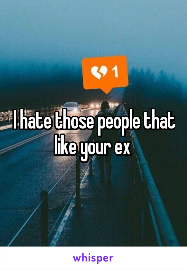 I hate those people that like your ex 