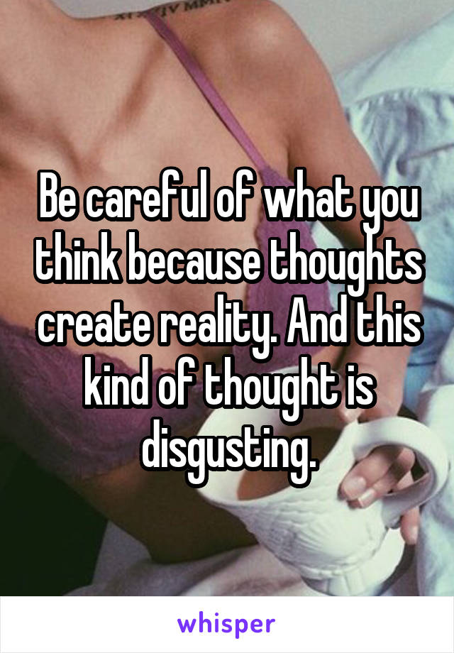 Be careful of what you think because thoughts create reality. And this kind of thought is disgusting.