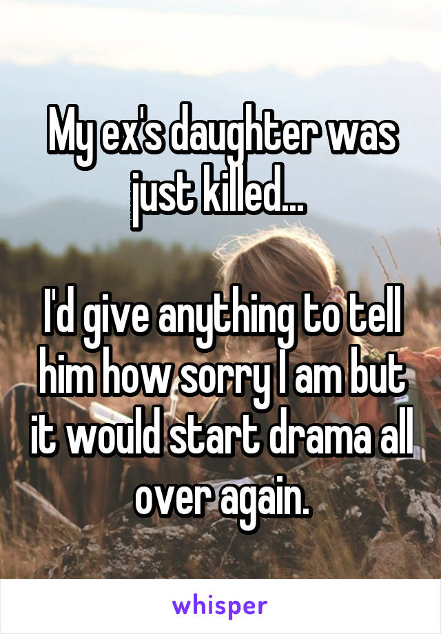 My ex's daughter was just killed... 

I'd give anything to tell him how sorry I am but it would start drama all over again.