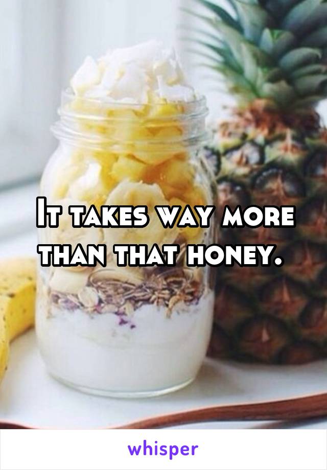 It takes way more than that honey. 