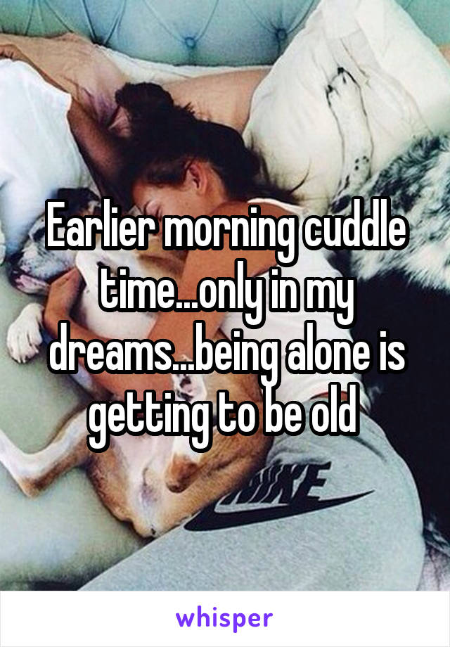 Earlier morning cuddle time...only in my dreams...being alone is getting to be old 