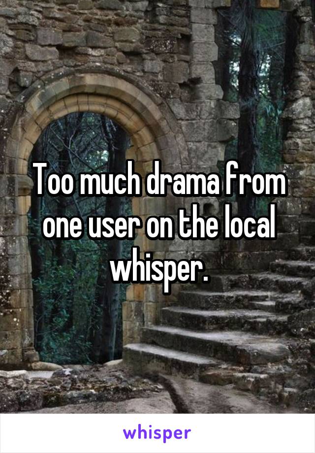 Too much drama from one user on the local whisper.