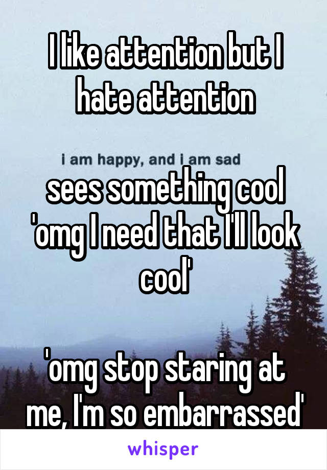 I like attention but I hate attention

sees something cool 'omg I need that I'll look cool'

'omg stop staring at me, I'm so embarrassed'