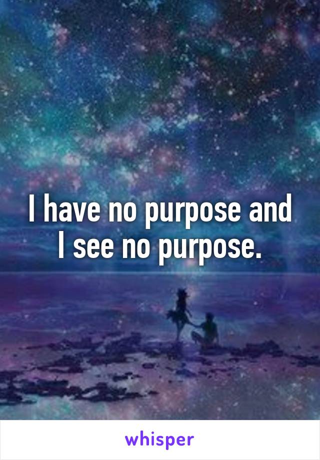 I have no purpose and I see no purpose.