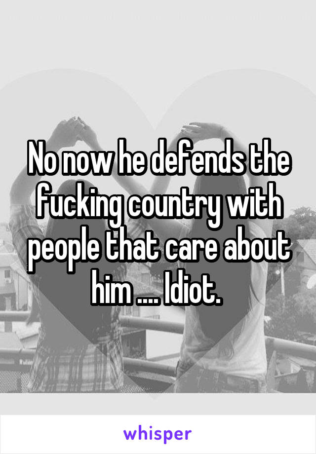 No now he defends the fucking country with people that care about him .... Idiot. 