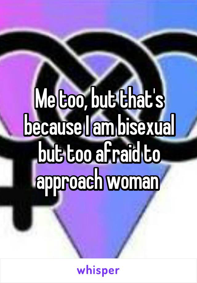 Me too, but that's because I am bisexual but too afraid to approach woman 