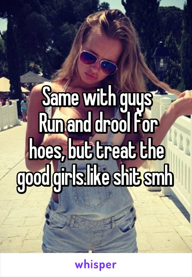 Same with guys
 Run and drool for hoes, but treat the good girls.like shit smh 