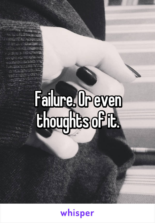 Failure. Or even thoughts of it.