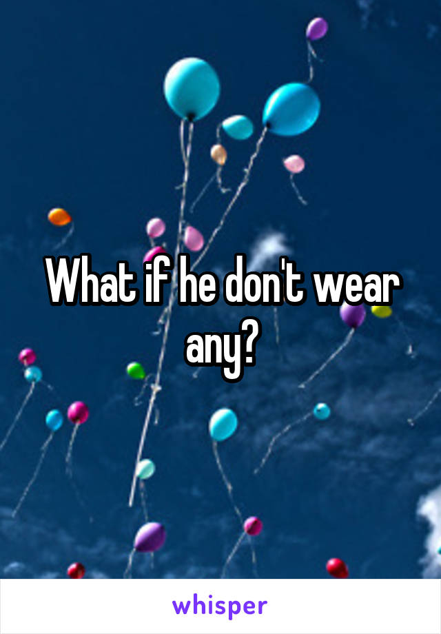 What if he don't wear any?