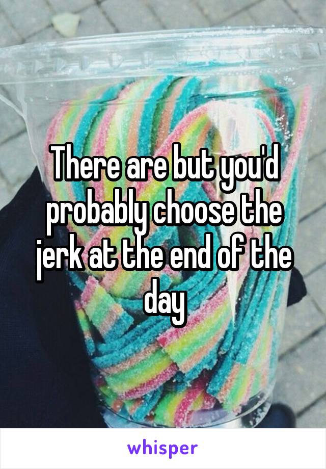There are but you'd probably choose the jerk at the end of the day