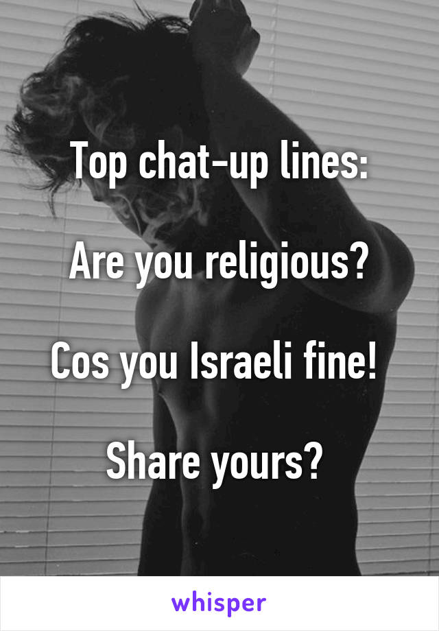 Top chat-up lines:

Are you religious?

Cos you Israeli fine! 

Share yours? 