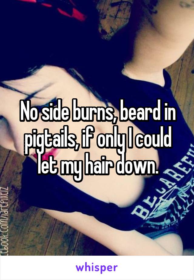 No side burns, beard in pigtails, if only I could let my hair down.