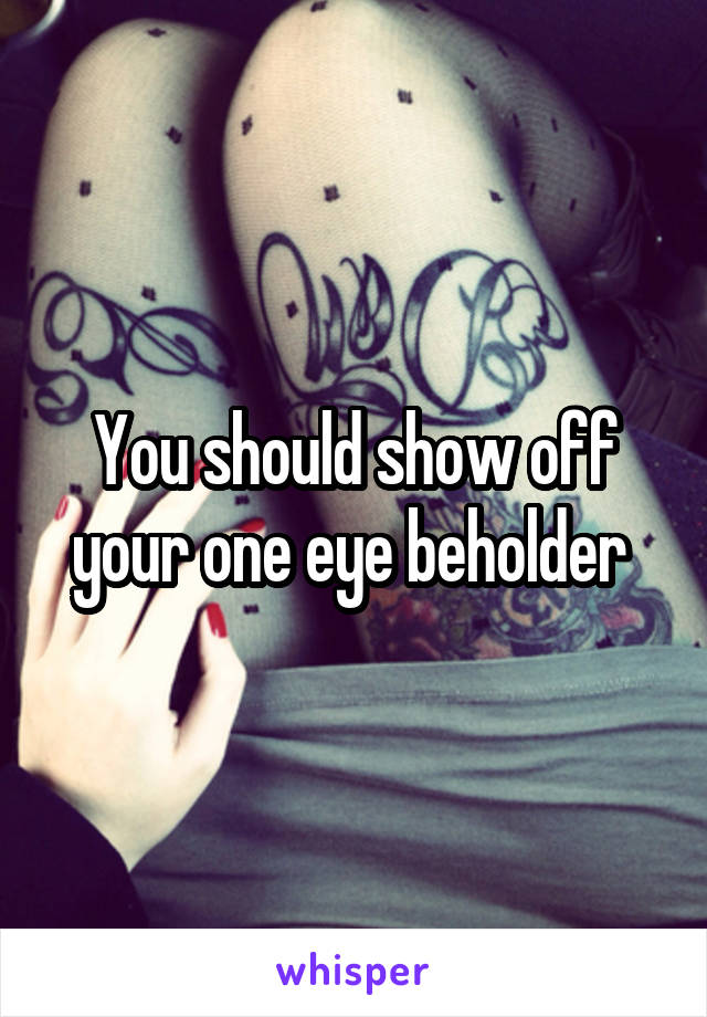 You should show off your one eye beholder 