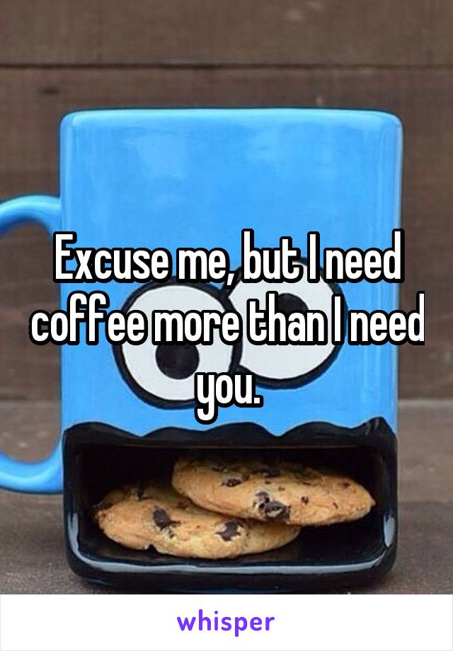 Excuse me, but I need coffee more than I need you.