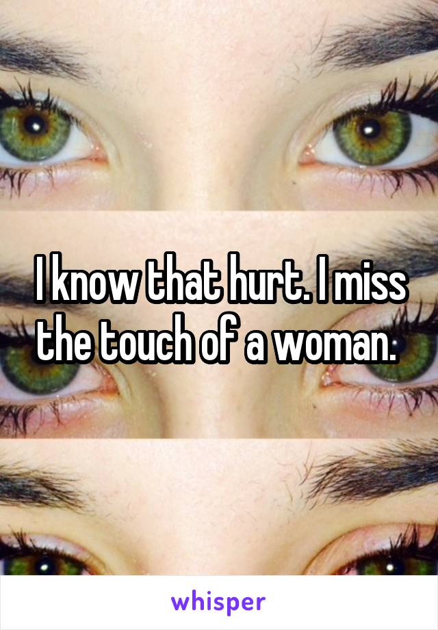 I know that hurt. I miss the touch of a woman. 