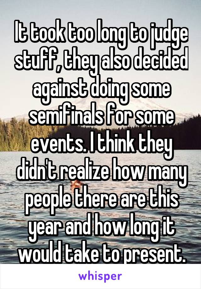 It took too long to judge stuff, they also decided against doing some semifinals for some events. I think they didn't realize how many people there are this year and how long it would take to present.
