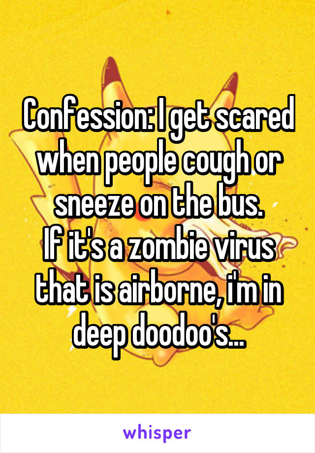 Confession: I get scared when people cough or sneeze on the bus.
If it's a zombie virus that is airborne, i'm in deep doodoo's...