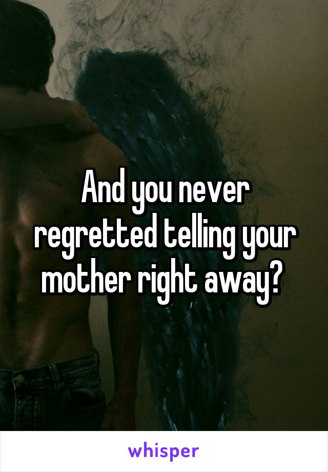 And you never regretted telling your mother right away? 