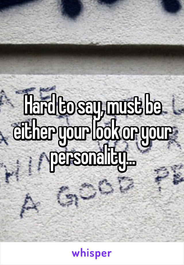 Hard to say, must be either your look or your personality...