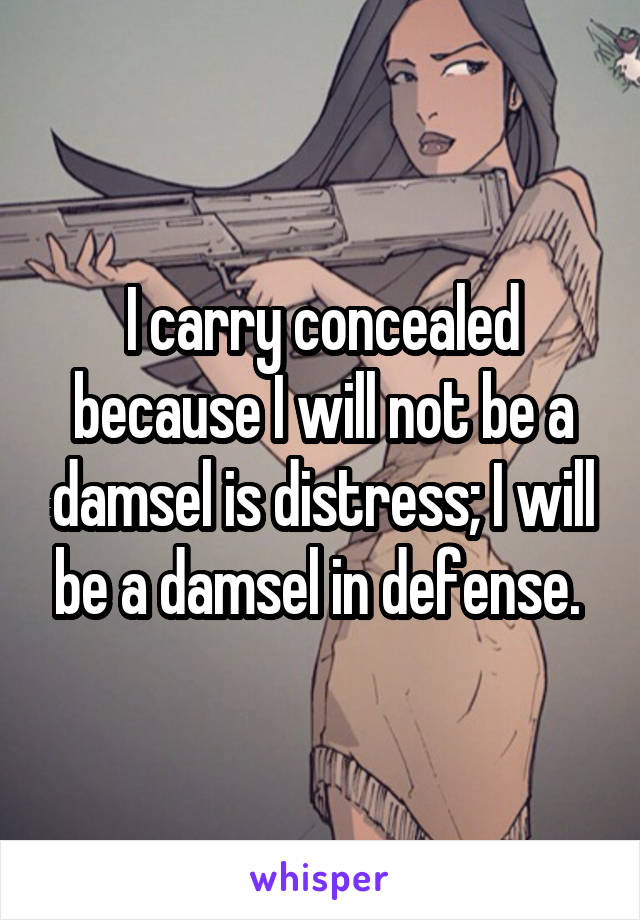 I carry concealed because I will not be a damsel is distress; I will be a damsel in defense. 