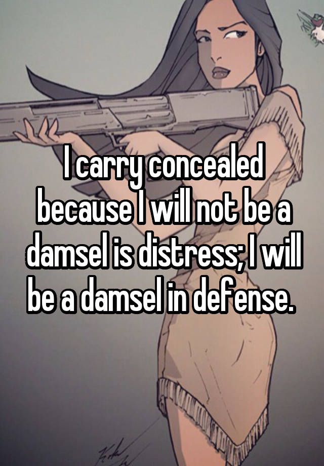 I carry concealed because I will not be a damsel is distress; I will be a damsel in defense. 