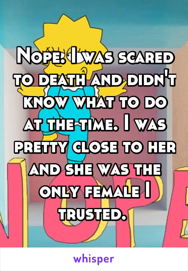 Nope. I was scared to death and didn't know what to do at the time. I was pretty close to her and she was the only female I trusted. 