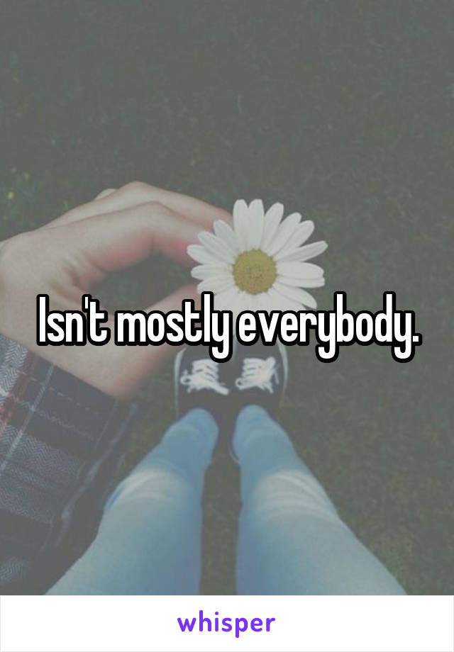Isn't mostly everybody.