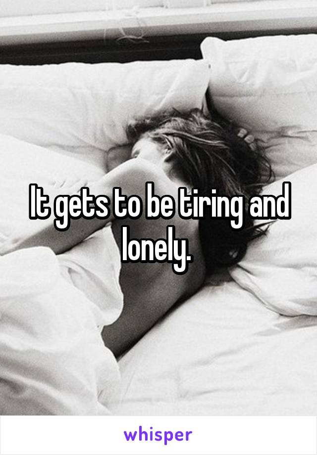 It gets to be tiring and lonely. 