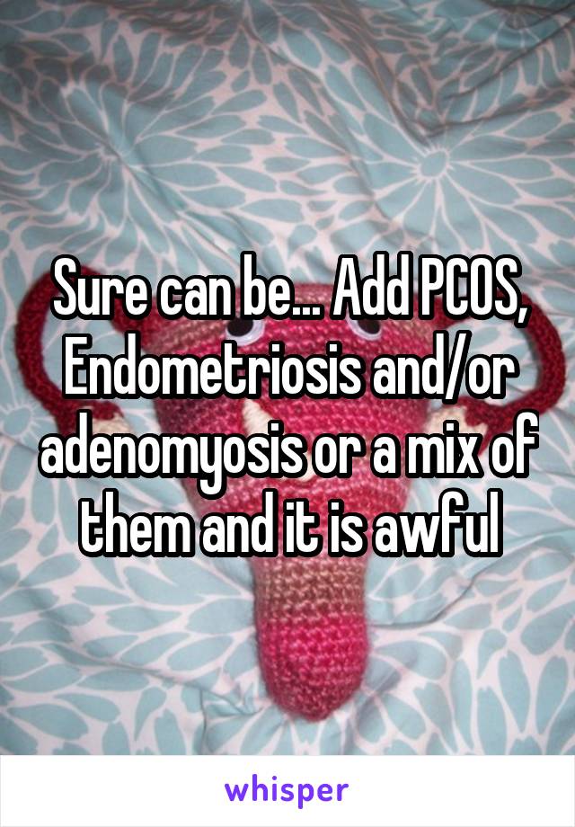 Sure can be... Add PCOS, Endometriosis and/or adenomyosis or a mix of them and it is awful